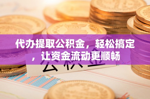 安仁代办提取公积金，轻松搞定，让资金流动更顺畅