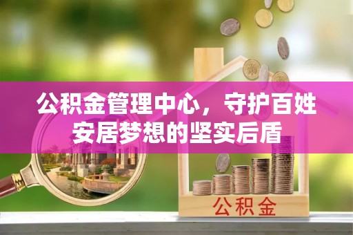 安仁公积金管理中心，守护百姓安居梦想的坚实后盾