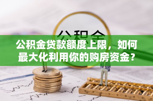 安仁公积金贷款额度上限，如何最大化利用你的购房资金？