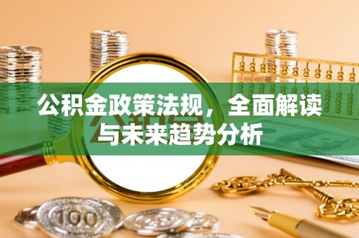安仁公积金政策法规，全面解读与未来趋势分析
