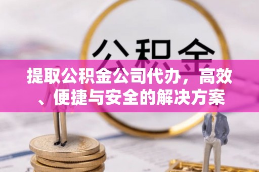 安仁提取公积金公司代办，高效、便捷与安全的解决方案