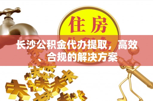 安仁长沙公积金代办提取，高效、合规的解决方案