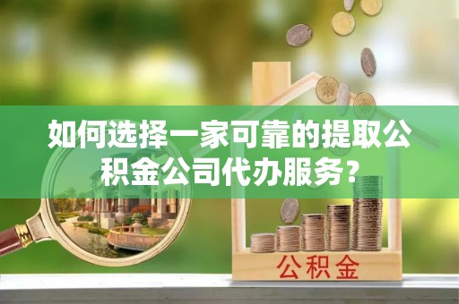 安仁如何选择一家可靠的提取公积金公司代办服务？