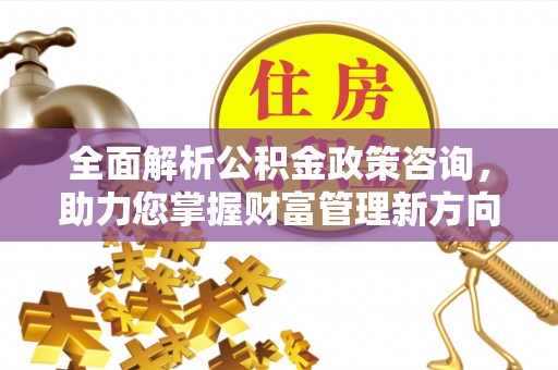 安仁全面解析公积金政策咨询，助力您掌握财富管理新方向