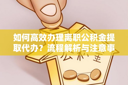 安仁如何高效办理离职公积金提取代办？流程解析与注意事项