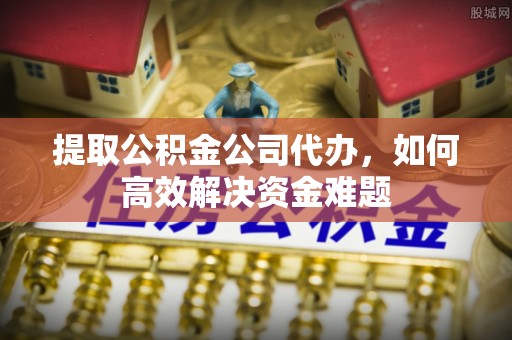 安仁提取公积金公司代办，如何高效解决资金难题