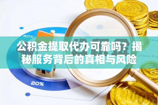 安仁公积金提取代办可靠吗？揭秘服务背后的真相与风险