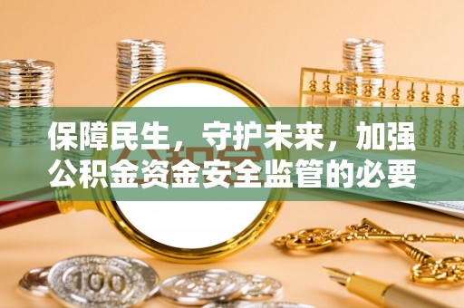 安仁保障民生，守护未来，加强公积金资金安全监管的必要性与实践