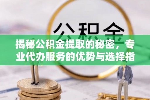 安仁揭秘公积金提取的秘密，专业代办服务的优势与选择指南