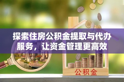 安仁探索住房公积金提取与代办服务，让资金管理更高效
