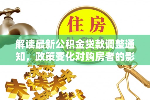 安仁解读最新公积金贷款调整通知，政策变化对购房者的影响