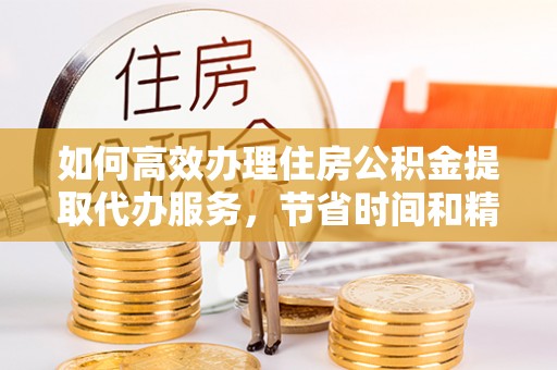 安仁如何高效办理住房公积金提取代办服务，节省时间和精力