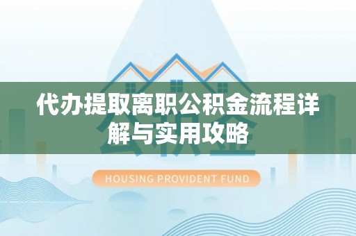 安仁代办提取离职公积金流程详解与实用攻略