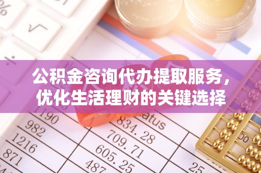 安仁公积金咨询代办提取服务，优化生活理财的关键选择