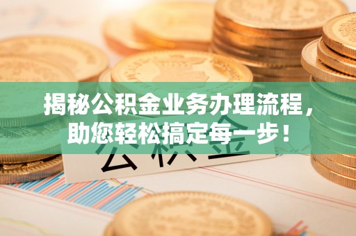 安仁揭秘公积金业务办理流程，助您轻松搞定每一步！