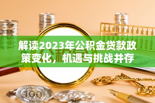 安仁解读2023年公积金贷款政策变化，机遇与挑战并存