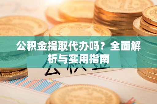 安仁公积金提取代办吗？全面解析与实用指南