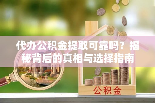 安仁代办公积金提取可靠吗？揭秘背后的真相与选择指南