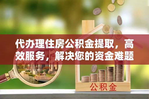 安仁代办理住房公积金提取，高效服务，解决您的资金难题