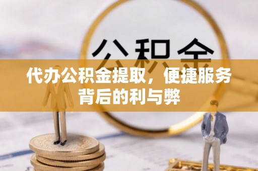 安仁代办公积金提取，便捷服务背后的利与弊