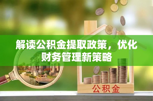 安仁解读公积金提取政策，优化财务管理新策略