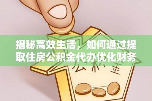 安仁揭秘高效生活，如何通过提取住房公积金代办优化财务管理