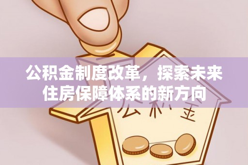 安仁公积金制度改革，探索未来住房保障体系的新方向