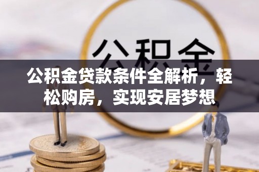 安仁公积金贷款条件全解析，轻松购房，实现安居梦想