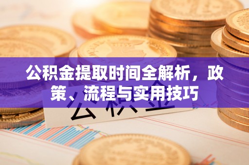 安仁公积金提取时间全解析，政策、流程与实用技巧