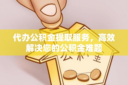 安仁代办公积金提取服务，高效解决您的公积金难题