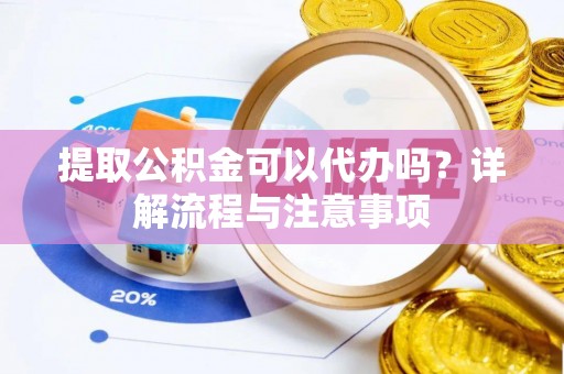 安仁提取公积金可以代办吗？详解流程与注意事项