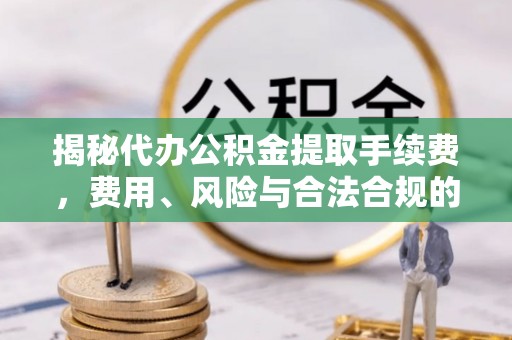 安仁揭秘代办公积金提取手续费，费用、风险与合法合规的全解析