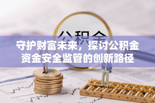 安仁守护财富未来，探讨公积金资金安全监管的创新路径