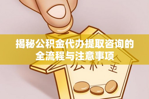 安仁揭秘公积金代办提取咨询的全流程与注意事项
