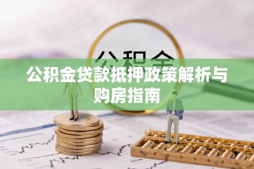 安仁公积金贷款抵押政策解析与购房指南