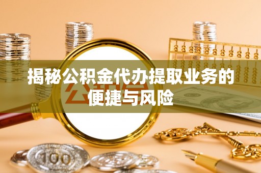 安仁揭秘公积金代办提取业务的便捷与风险