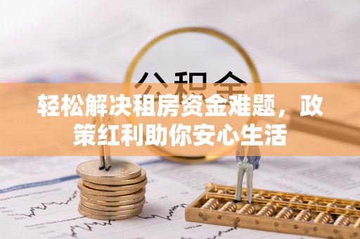 安仁轻松解决租房资金难题，政策红利助你安心生活