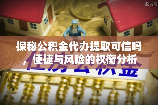 安仁探秘公积金代办提取可信吗，便捷与风险的权衡分析