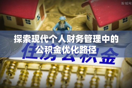安仁探索现代个人财务管理中的公积金优化路径