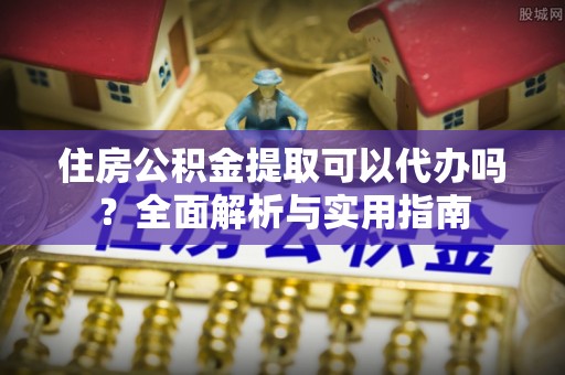 安仁住房公积金提取可以代办吗？全面解析与实用指南
