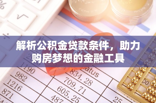 安仁解析公积金贷款条件，助力购房梦想的金融工具