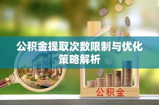安仁公积金提取次数限制与优化策略解析