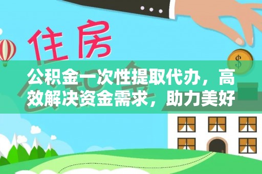 安仁公积金一次性提取代办，高效解决资金需求，助力美好生活规划