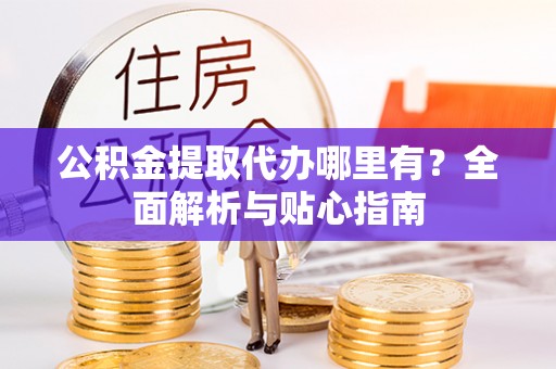 安仁公积金提取代办哪里有？全面解析与贴心指南