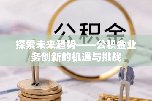 安仁探索未来趋势——公积金业务创新的机遇与挑战
