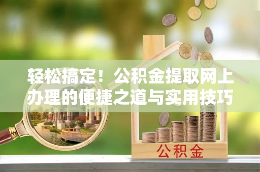 安仁轻松搞定！公积金提取网上办理的便捷之道与实用技巧