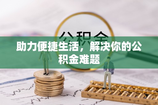 安仁助力便捷生活，解决你的公积金难题