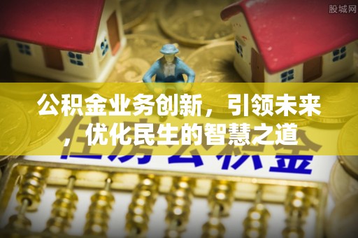 安仁公积金业务创新，引领未来，优化民生的智慧之道