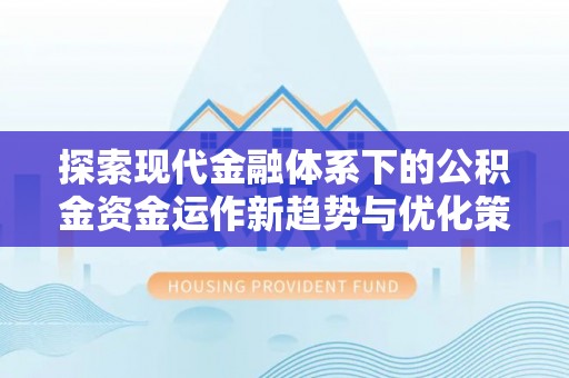安仁探索现代金融体系下的公积金资金运作新趋势与优化策略