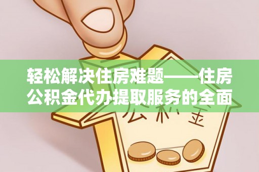 安仁轻松解决住房难题——住房公积金代办提取服务的全面解析与实用指南
